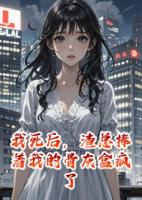 我死后，渣总捧着我的骨灰盒疯了
