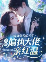 渣男装残骗五年，改嫁偏执大佬亲红温